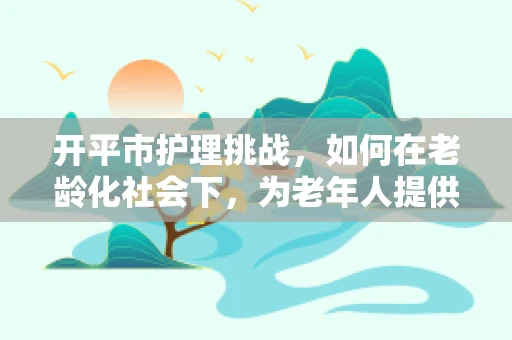 开平市护理挑战，如何在老龄化社会下，为老年人提供高质量的医疗服务？