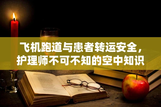 飞机跑道与患者转运安全，护理师不可不知的空中知识