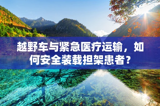 越野车与紧急医疗运输，如何安全装载担架患者？