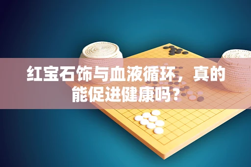 红宝石饰与血液循环，真的能促进健康吗？