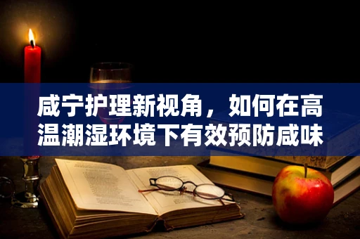 咸宁护理新视角，如何在高温潮湿环境下有效预防咸味中暑？