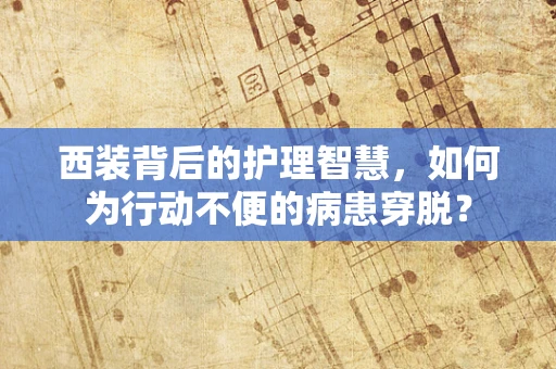 西装背后的护理智慧，如何为行动不便的病患穿脱？