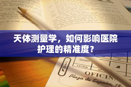 天体测量学，如何影响医院护理的精准度？