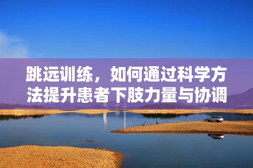 跳远训练，如何通过科学方法提升患者下肢力量与协调性？