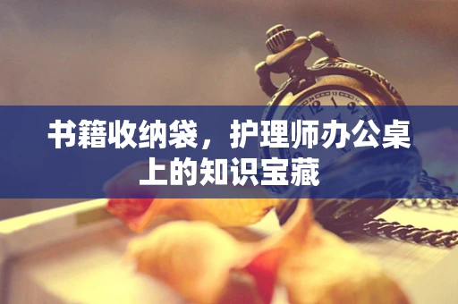 书籍收纳袋，护理师办公桌上的知识宝藏