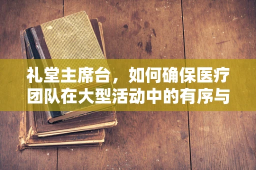 礼堂主席台，如何确保医疗团队在大型活动中的有序与安全？