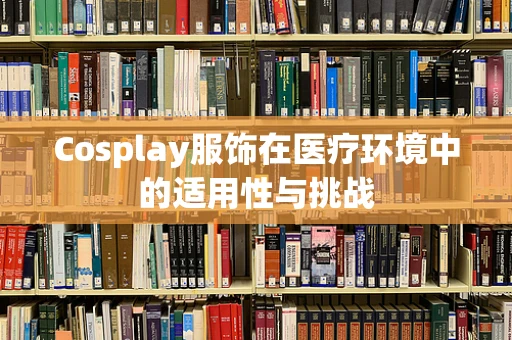 Cosplay服饰在医疗环境中的适用性与挑战