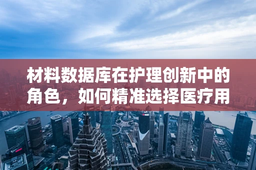 材料数据库在护理创新中的角色，如何精准选择医疗用品？