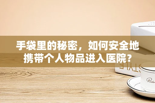 手袋里的秘密，如何安全地携带个人物品进入医院？