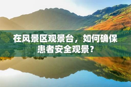 在风景区观景台，如何确保患者安全观景？