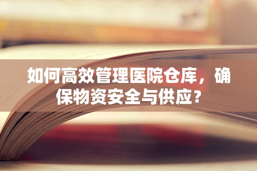 如何高效管理医院仓库，确保物资安全与供应？
