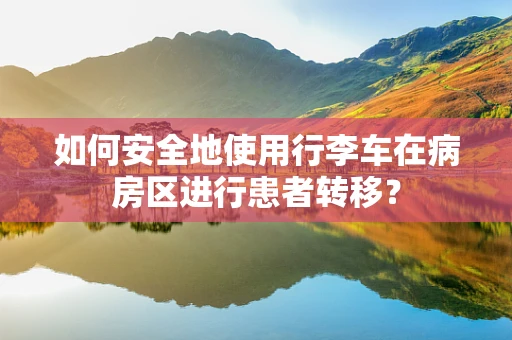 如何安全地使用行李车在病房区进行患者转移？