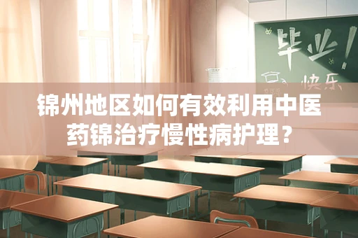 锦州地区如何有效利用中医药锦治疗慢性病护理？