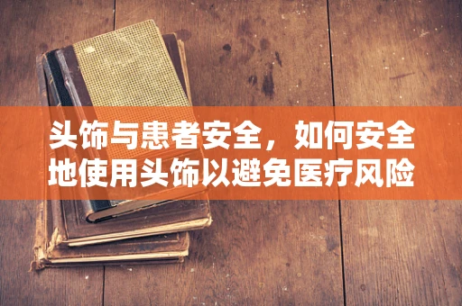 头饰与患者安全，如何安全地使用头饰以避免医疗风险？