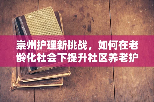 崇州护理新挑战，如何在老龄化社会下提升社区养老护理质量？