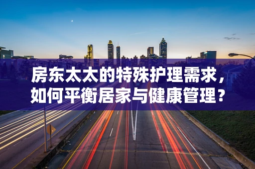 房东太太的特殊护理需求，如何平衡居家与健康管理？