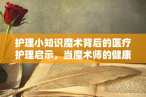 护理小知识魔术背后的医疗护理启示，当魔术师的健康守护者