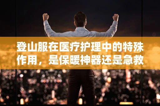 登山服在医疗护理中的特殊作用，是保暖神器还是急救装备？