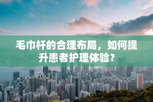 毛巾杆的合理布局，如何提升患者护理体验？