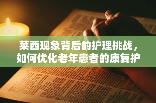 莱西现象背后的护理挑战，如何优化老年患者的康复护理？