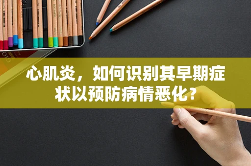 心肌炎，如何识别其早期症状以预防病情恶化？