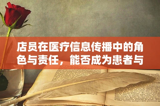店员在医疗信息传播中的角色与责任，能否成为患者与医院之间的桥梁？