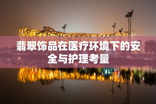 翡翠饰品在医疗环境下的安全与护理考量
