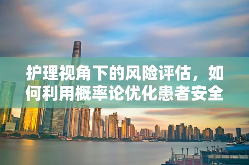 护理视角下的风险评估，如何利用概率论优化患者安全？
