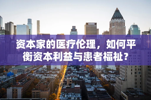 资本家的医疗伦理，如何平衡资本利益与患者福祉？