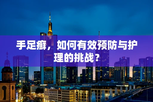 手足癣，如何有效预防与护理的挑战？