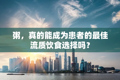 粥，真的能成为患者的最佳流质饮食选择吗？