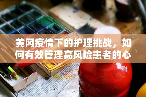 黄冈疫情下的护理挑战，如何有效管理高风险患者的心理护理？