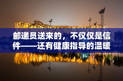 邮递员送来的，不仅仅是信件——还有健康指导的温暖传递
