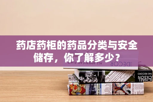 药店药柜的药品分类与安全储存，你了解多少？