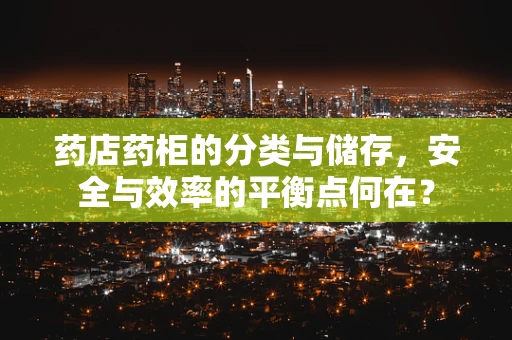 药店药柜的分类与储存，安全与效率的平衡点何在？