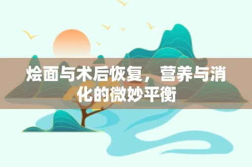 烩面与术后恢复，营养与消化的微妙平衡