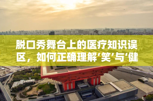 脱口秀舞台上的医疗知识误区，如何正确理解‘笑’与‘健康’？