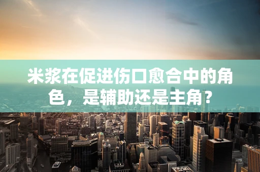米浆在促进伤口愈合中的角色，是辅助还是主角？
