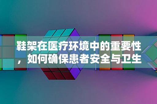 鞋架在医疗环境中的重要性，如何确保患者安全与卫生？