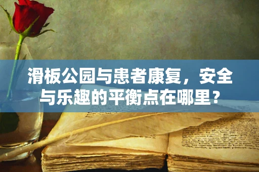 滑板公园与患者康复，安全与乐趣的平衡点在哪里？