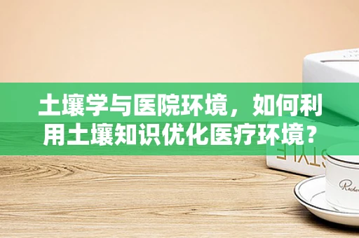土壤学与医院环境，如何利用土壤知识优化医疗环境？