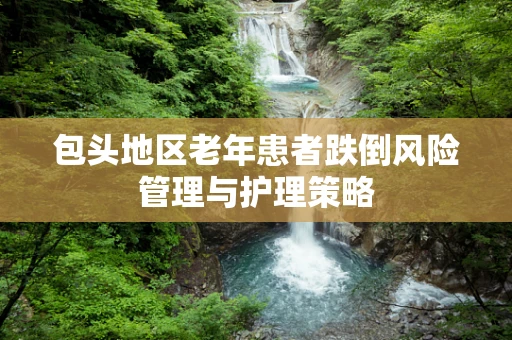 包头地区老年患者跌倒风险管理与护理策略