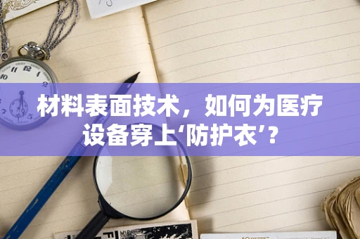 材料表面技术，如何为医疗设备穿上‘防护衣’？