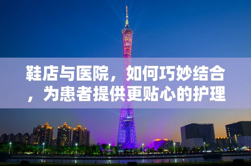 鞋店与医院，如何巧妙结合，为患者提供更贴心的护理？