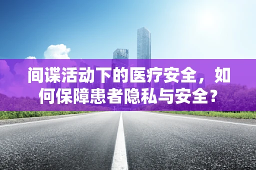 间谍活动下的医疗安全，如何保障患者隐私与安全？