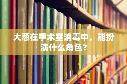 大葱在手术室消毒中，能扮演什么角色？