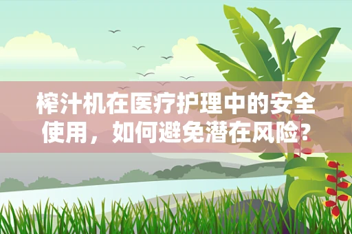 榨汁机在医疗护理中的安全使用，如何避免潜在风险？