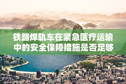 铁路焊轨车在紧急医疗运输中的安全保障措施是否足够？
