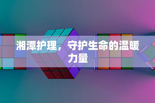 湘潭护理，守护生命的温暖力量