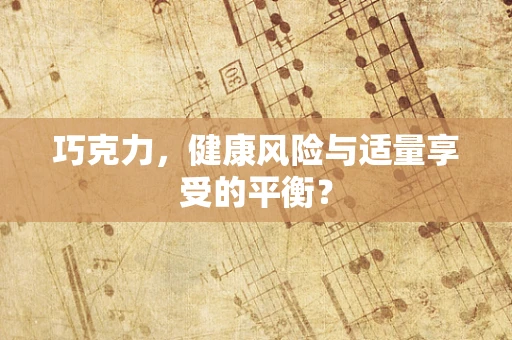 巧克力，健康风险与适量享受的平衡？